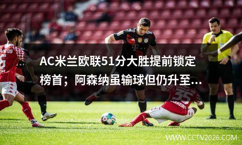 AC米兰欧联51分大胜提前锁定榜首；阿森纳虽输球但仍升至榜首