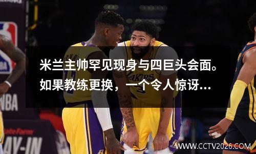 米兰主帅罕见现身与四巨头会面。如果教练更换，一个令人惊讶的名字将会被揭晓