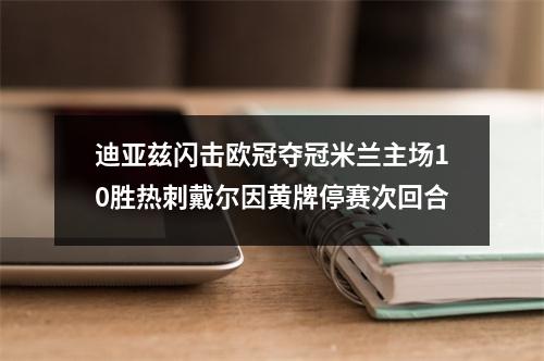 迪亚兹闪击欧冠夺冠米兰主场10胜热刺戴尔因黄牌停赛次回合
