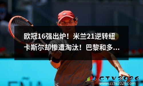 欧冠16强出炉！米兰21逆转纽卡斯尔却惨遭淘汰！巴黎和多特蒙德很有默契
