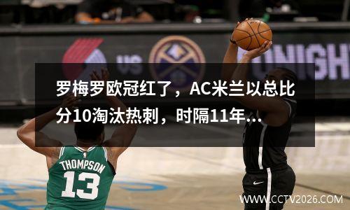 罗梅罗欧冠红了，AC米兰以总比分10淘汰热刺，时隔11年再次进入八强。