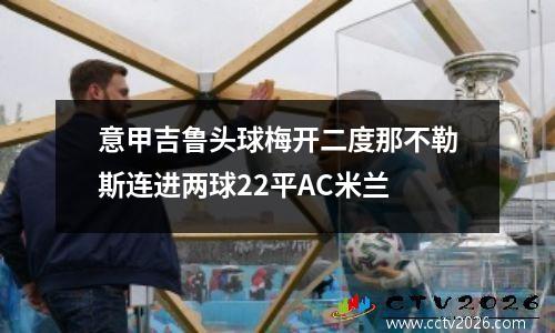 意甲吉鲁头球梅开二度那不勒斯连进两球22平AC米兰
