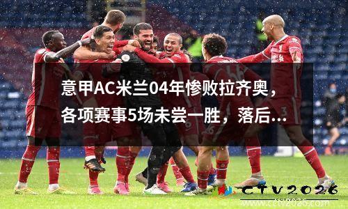 意甲AC米兰04年惨败拉齐奥，各项赛事5场未尝一胜，落后榜首12分