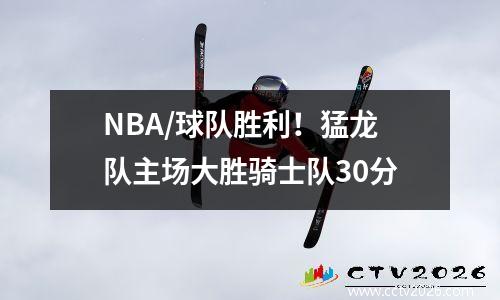 NBA/球队胜利！猛龙队主场大胜骑士队30分