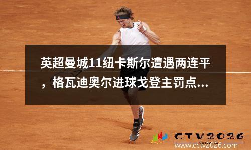英超曼城11纽卡斯尔遭遇两连平，格瓦迪奥尔进球戈登主罚点球