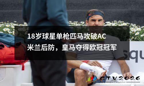 18岁球星单枪匹马攻破AC米兰后防，皇马夺得欧冠冠军