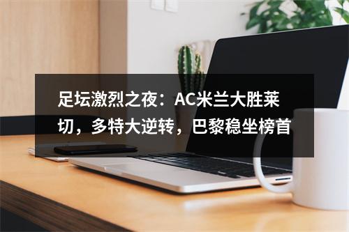 足坛激烈之夜：AC米兰大胜莱切，多特大逆转，巴黎稳坐榜首