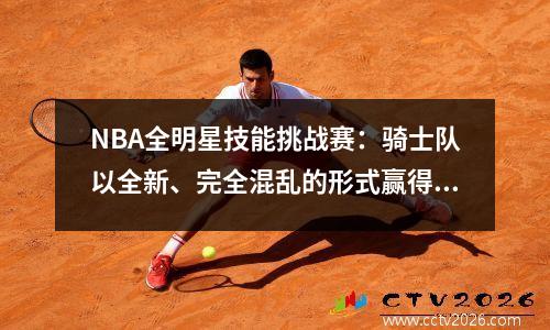NBA全明星技能挑战赛：骑士队以全新、完全混乱的形式赢得冠军