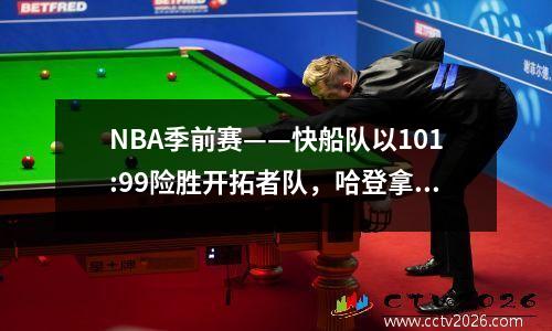 NBA季前赛——快船队以101:99险胜开拓者队，哈登拿下14分，凯·琼斯空中接力压哨绝杀。