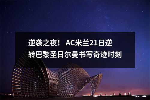 逆袭之夜！ AC米兰21日逆转巴黎圣日尔曼书写奇迹时刻
