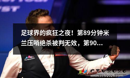 足球界的疯狂之夜！第89分钟米兰压哨绝杀被判无效，第90分钟国际米兰11-1战平。