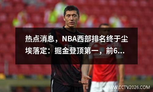 热点消息，NBA西部排名终于尘埃落定：掘金登顶第一，前6基本确定