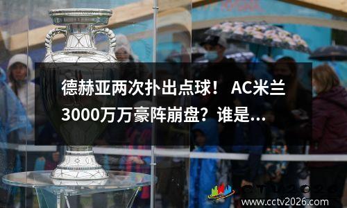 德赫亚两次扑出点球！ AC米兰3000万万豪阵崩盘？谁是真正的凶手？
