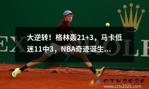 大逆转！格林轰21+3，马卡低迷11中3，NBA奇迹诞生，火箭认清现