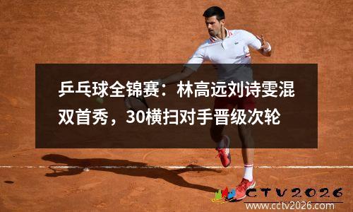 乒乓球全锦赛：林高远刘诗雯混双首秀，30横扫对手晋级次轮