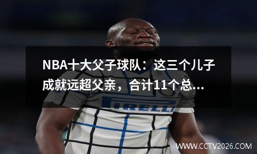 NBA十大父子球队：这三个儿子成就远超父亲，合计11个总冠军