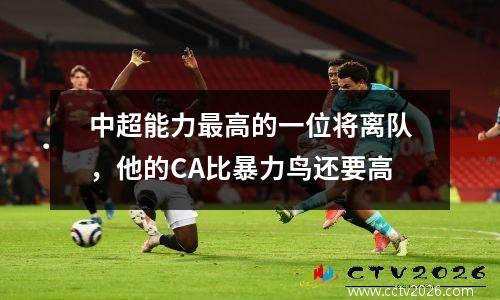中超能力最高的一位将离队，他的CA比暴力鸟还要高