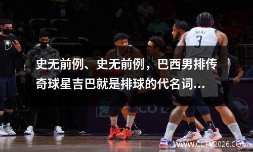 史无前例、史无前例，巴西男排传奇球星吉巴就是排球的代名词！