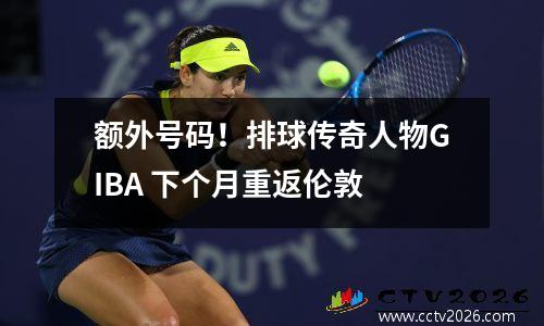 额外号码！排球传奇人物GIBA 下个月重返伦敦