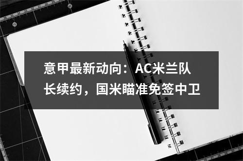 意甲最新动向：AC米兰队长续约，国米瞄准免签中卫