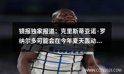 镜报独家报道：克里斯蒂亚诺·罗纳尔多可能会在今年夏天轰动地重返皇家马德里，皇马队渴望与他重聚