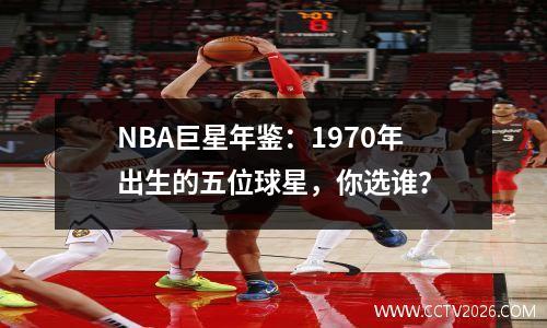 NBA巨星年鉴：1970年出生的五位球星，你选谁？