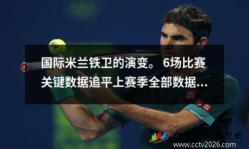 国际米兰铁卫的演变。 6场比赛关键数据追平上赛季全部数据。为什么他们错过了法国队？
