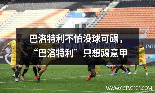 巴洛特利不怕没球可踢，“巴洛特利”只想踢意甲