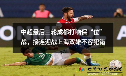 中超最后三轮成都打响保“位”战，接连迎战上海双雄不容犯错