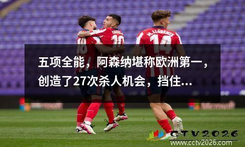 五项全能，阿森纳堪称欧洲第一，创造了27次杀人机会，挡住了皇马8000万的挖角。