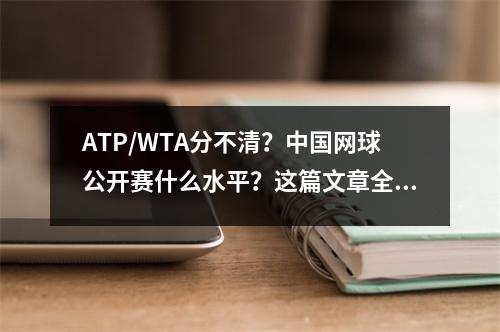 ATP/WTA分不清？中国网球公开赛什么水平？这篇文章全都讲明白！