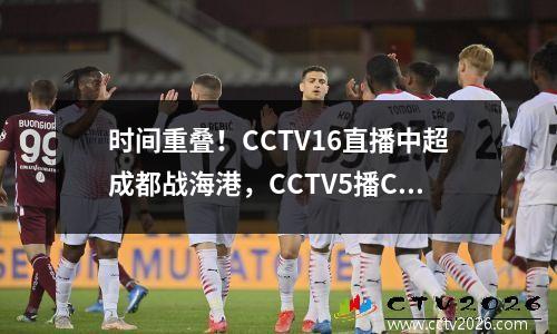 时间重叠！CCTV16直播中超成都战海港，CCTV5播CBA浙晋粤疆对决