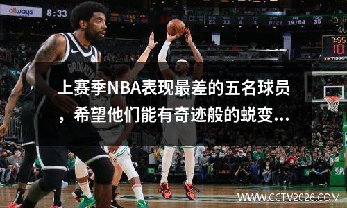 上赛季NBA表现最差的五名球员，希望他们能有奇迹般的蜕变！
