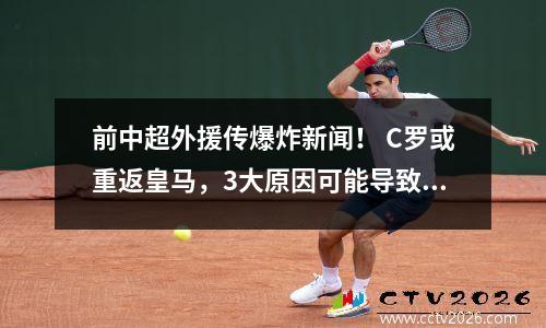 前中超外援传爆炸新闻！ C罗或重返皇马，3大原因可能导致今夏回归