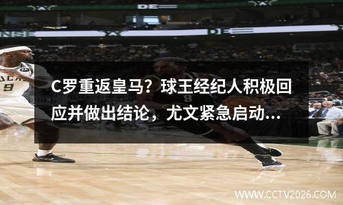 C罗重返皇马？球王经纪人积极回应并做出结论，尤文紧急启动新计划
