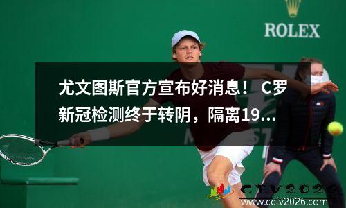 尤文图斯官方宣布好消息！ C罗新冠检测终于转阴，隔离19天+缺席4场归队