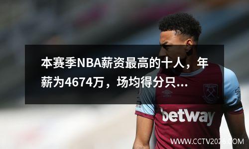 本赛季NBA薪资最高的十人，年薪为4674万，场均得分只有18分。