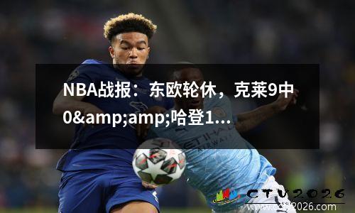 NBA战报：东欧轮休，克莱9中0&amp;哈登10+12！快船11096独行侠！