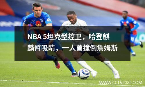 NBA 5坦克型控卫，哈登麒麟臂吸睛，一人曾撞倒詹姆斯
