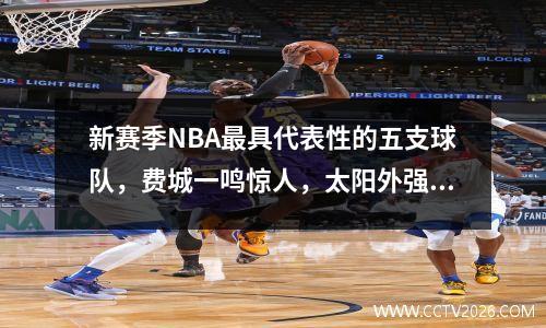 新赛季NBA最具代表性的五支球队，费城一鸣惊人，太阳外强中干