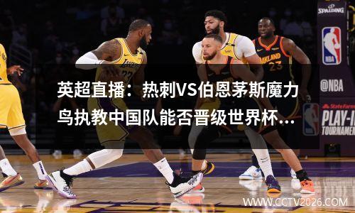 英超直播：热刺VS伯恩茅斯魔力鸟执教中国队能否晋级世界杯？