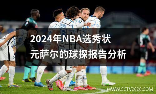 2024年NBA选秀状元萨尔的球探报告分析