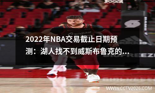 2022年NBA交易截止日期预测：湖人找不到威斯布鲁克的买家，塔克被交易