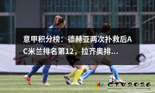 意甲积分榜：德赫亚两次扑救后AC米兰排名第12，拉齐奥排名第21，罗马排名第11