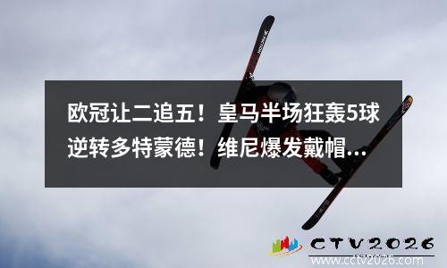 欧冠让二追五！皇马半场狂轰5球逆转多特蒙德！维尼爆发戴帽子破疑