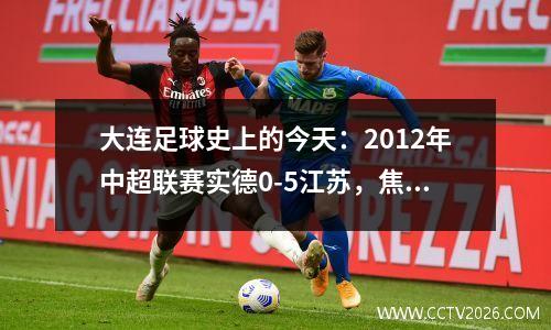 大连足球史上的今天：2012年中超联赛实德0-5江苏，焦艳峰辱骂詹姆斯！