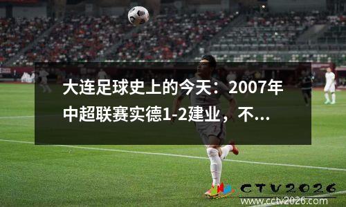 大连足球史上的今天：2007年中超联赛实德1-2建业，不幸名单