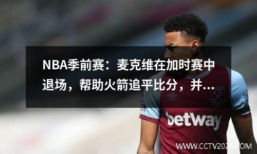 NBA季前赛：麦克维在加时赛中退场，帮助火箭追平比分，并在对阵雷霆的比赛中罚球命中。 3,921名观众发出嘘声。