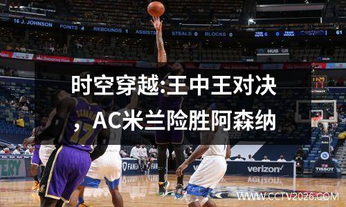 时空穿越:王中王对决，AC米兰险胜阿森纳