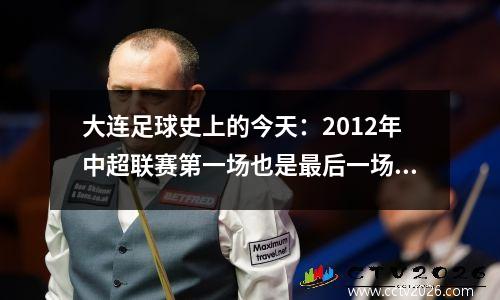 大连足球史上的今天：2012年中超联赛第一场也是最后一场比赛，阿尔滨竭尽全力，1-2不敌恒大